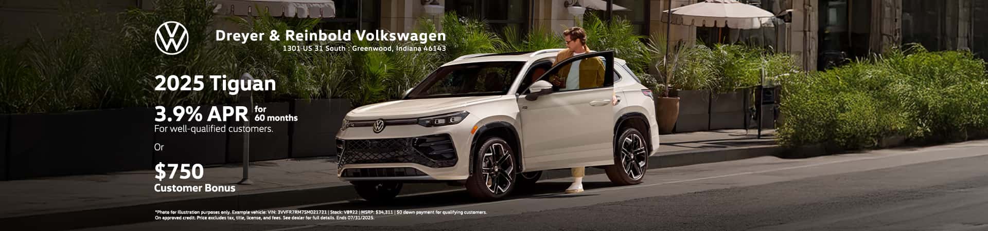 Photo for illustration purposes only. Example vehicle: VIN: 3VVFR7RM7SM021721 | Stock: V8922 | MSRP: $34,311 | $0 down payment for qualifying customers. 3.9% APR, no down payment required, available on new, unused 2025 Tiguan models financed by Wells Fargo through participating dealers. Example: For 3.9% APR, monthly payment for every $1,000 you finance for 60 months is $18.37. Not all customers will qualify for credit approval or advertised APR. Subject to credit approval by Wells Fargo. Offer ends July 31, 2025. Offer not valid in Puerto Rico. See your participating Volkswagen dealer for details or, for general product information, call 1-800-Drive-VW. ©2025 Volkswagen of America, Inc. Volkswagen of America, Inc. will apply a $750 Customer Bonus when you lease or purchase a new, unused 2025 Tiguan through participating dealers from July 1, 2025 to July 31, 2025. Bonus cannot be combined with discounted Volkswagen Financial Services Special Lease or Wells Fargo Special APR Programs, or on Fleet or Dealership Sale Program vehicles. Bonus applied toward lease or purchase and is not redeemable for cash. See your participating Volkswagen dealer for details or, for general product information, call 1-800-Drive-VW. ©2025 Volkswagen of America, Inc.