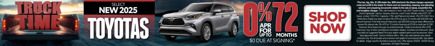 0% APR FOR UP TO 72 MONTHS ON select (make “select” small) NEW 2025 TOYOTAS $0 due at signing*