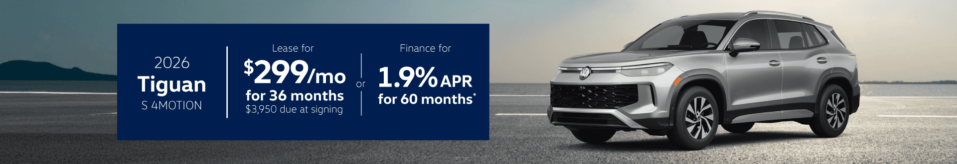 2026 Tiguan S 4Motion : Lease for $299 per month for 36 months with $3,950 due at signing or Buy at 1.9% APR for 60 months
