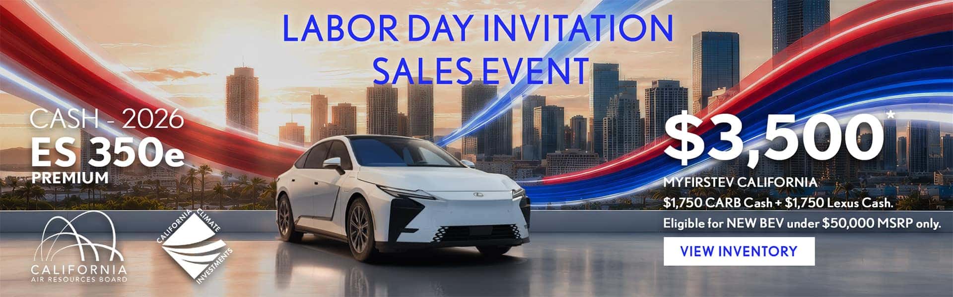 CASH - 2026 ES 350e Premium $3,500 MyFirstEV California $1,750 CARB Cash + $1,750 Lexus Cash. Eligible for NEW BEV under $50,000 MSRP only.